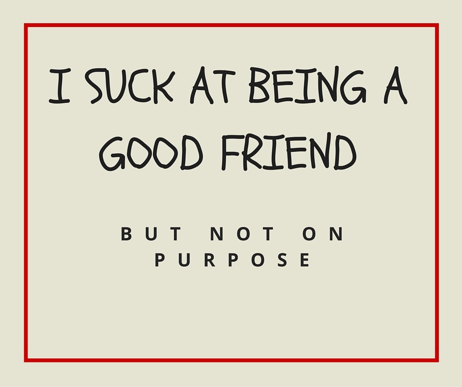 Why I’m a Sucky Friend