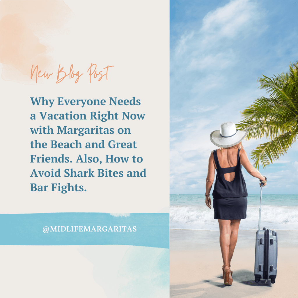 Why Everyone Needs a Vacation Right Now with Margaritas on the Beach and Great Friends. Also, How to Avoid Shark Bites and Bar&nbsp;Fights.